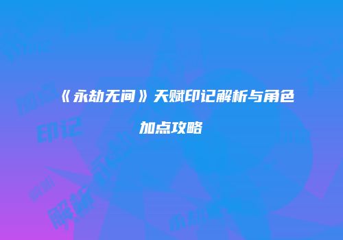 《永劫无间》天赋印记解析与角色加点攻略