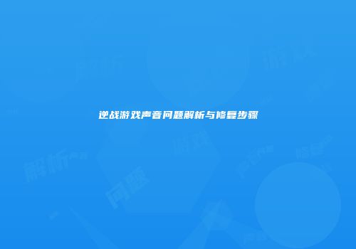 逆战游戏声音问题解析与修复步骤