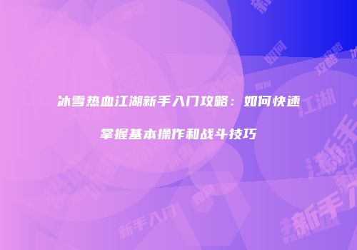 冰雪热血江湖新手入门攻略：如何快速掌握基本操作和战斗技巧