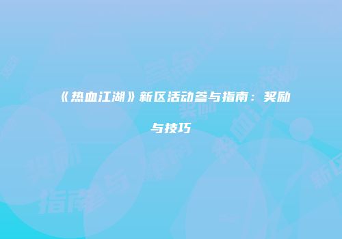 《热血江湖》新区活动参与指南：奖励与技巧