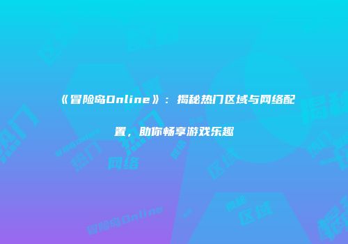 《冒险岛Online》：揭秘热门区域与网络配置，助你畅享游戏乐趣