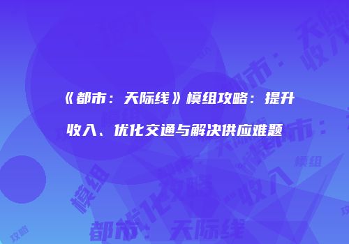 《都市：天际线》模组攻略：提升收入、优化交通与解决供应难题