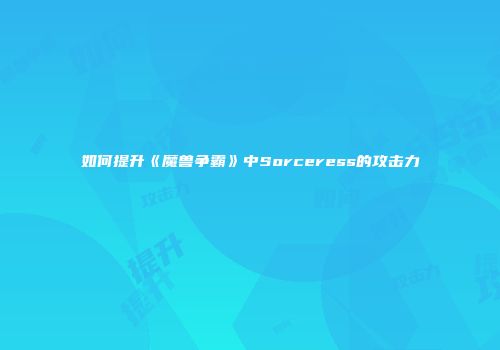 如何提升《魔兽争霸》中Sorceress的攻击力