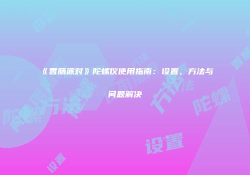 《香肠派对》陀螺仪使用指南：设置、方法与问题解决