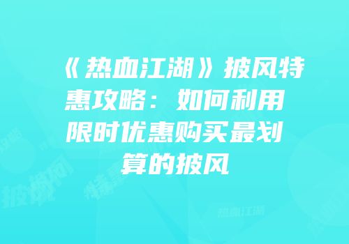 《热血江湖》披风特惠攻略：如何利用限时优惠购买最划算的披风