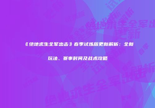 《绝地求生全军出击》春季试炼版更新解析：全新玩法、赛事时间及战术攻略