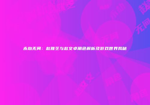 永劫无间：赵雅芝与赵文卓角色解析及游戏世界揭秘