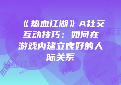 《热血江湖》A社交互动技巧：如何在游戏内建立良好的人际关系