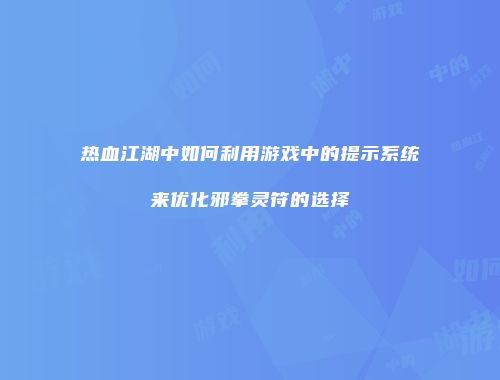 热血江湖中如何利用游戏中的提示系统来优化邪拳灵符的选择