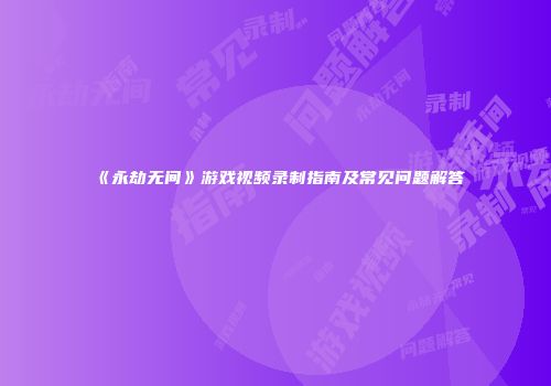 《永劫无间》游戏视频录制指南及常见问题解答