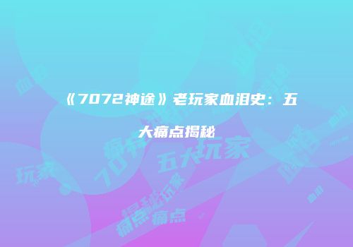 《7072神途》老玩家血泪史：五大痛点揭秘