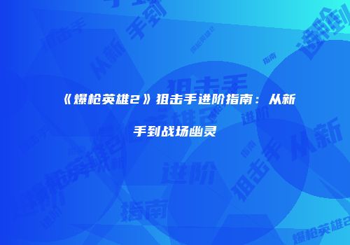 《爆枪英雄2》狙击手进阶指南：从新手到战场幽灵