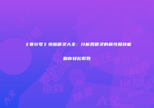《赛尔号》绝版精灵大全:分析各精灵的属性和技能助你轻松取胜