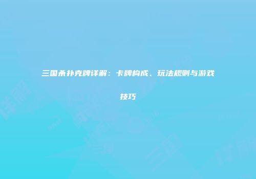三国杀扑克牌详解：卡牌构成、玩法规则与游戏技巧