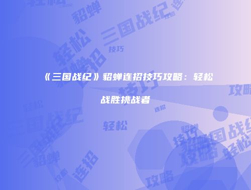 《三国战纪》貂蝉连招技巧攻略：轻松战胜挑战者