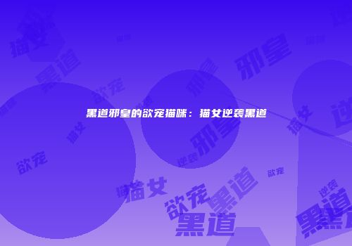 黑道邪皇的欲宠猫咪：猫女逆袭黑道