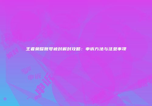王者荣耀账号被封解封攻略：申诉方法与注意事项
