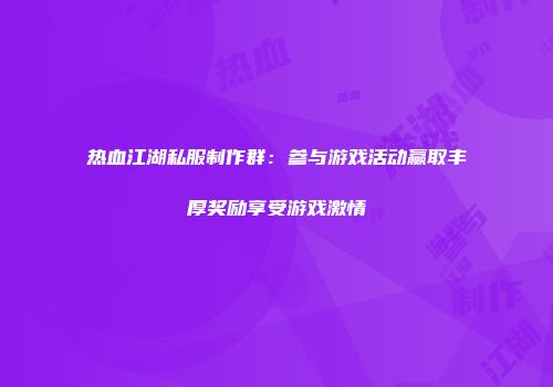 热血江湖私服制作群：参与游戏活动赢取丰厚奖励享受游戏激情