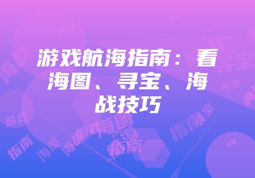 游戏航海指南：看海图、寻宝、海战技巧
