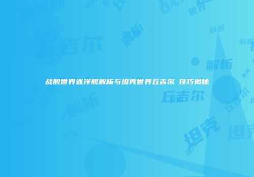 战舰世界巡洋舰解析与坦克世界丘吉尔Ⅰ技巧揭秘