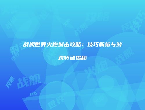 战舰世界火炮射击攻略：技巧解析与游戏特色揭秘