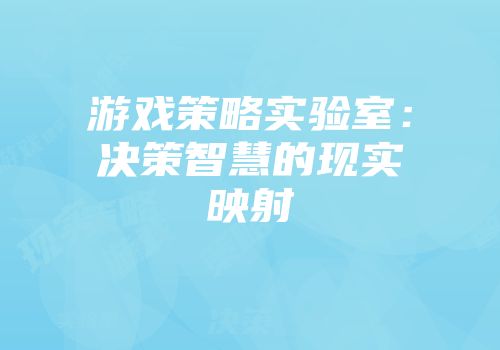 游戏策略实验室：决策智慧的现实映射