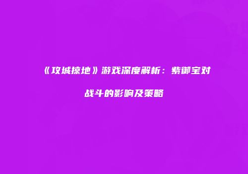 《攻城掠地》游戏深度解析：紫御宝对战斗的影响及策略
