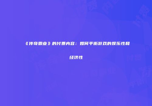 《传奇霸业》的付费内容：如何平衡游戏的娱乐性和经济性