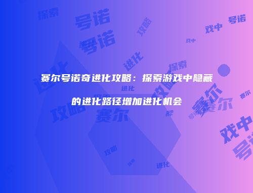赛尔号诺奇进化攻略：探索游戏中隐藏的进化路径增加进化机会