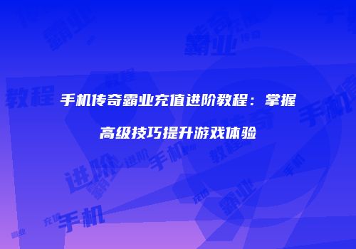 手机传奇霸业充值进阶教程：掌握高级技巧提升游戏体验