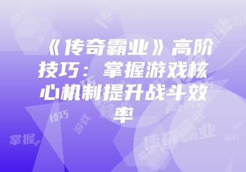 《传奇霸业》高阶技巧:掌握游戏核心机制提升战斗效率