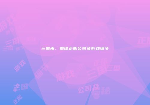 三国杀：揭秘正版公司及游戏细节