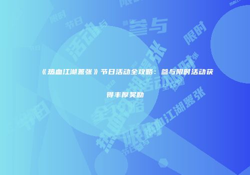 《热血江湖嚣张》节日活动全攻略：参与限时活动获得丰厚奖励
