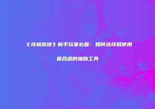 《攻城掠地》新手玩家必看：如何选择和使用最合适的辅助工具