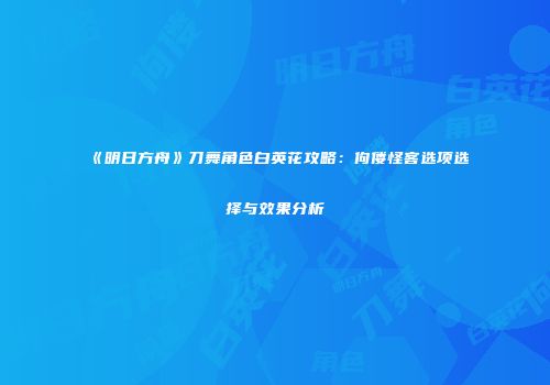 《明日方舟》刀舞角色白英花攻略：佝偻怪客选项选择与效果分析