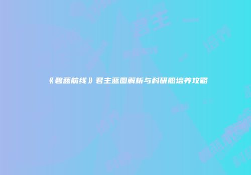 《碧蓝航线》君主蓝图解析与科研船培养攻略