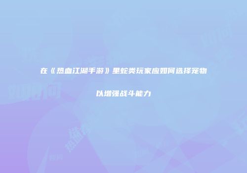 在《热血江湖手游》里蛇类玩家应如何选择宠物以增强战斗能力