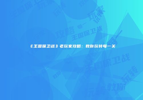 《王国保卫战》老玩家攻略：教你玩转每一关
