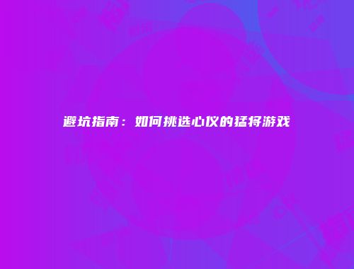 避坑指南：如何挑选心仪的猛将游戏
