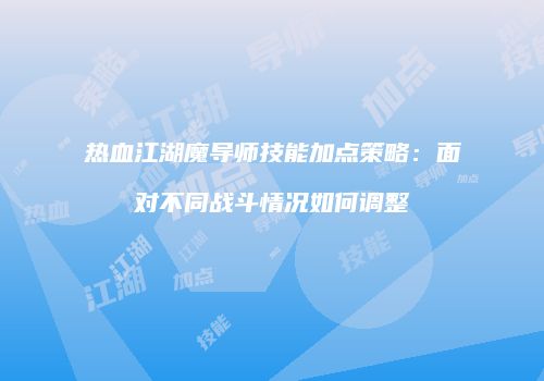 热血江湖魔导师技能加点策略：面对不同战斗情况如何调整