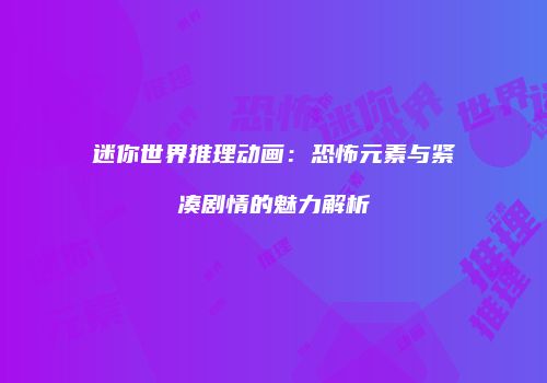 迷你世界推理动画：恐怖元素与紧凑剧情的魅力解析