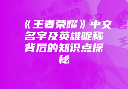 《王者荣耀》中文名字及英雄昵称背后的知识点探秘