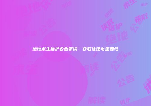 绝地求生维护公告解读：获取途径与重要性