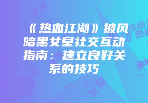 《热血江湖》披风暗黑女皇社交互动指南：建立良好关系的技巧