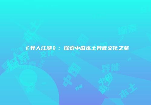《异人江湖》：探索中国本土异能文化之旅
