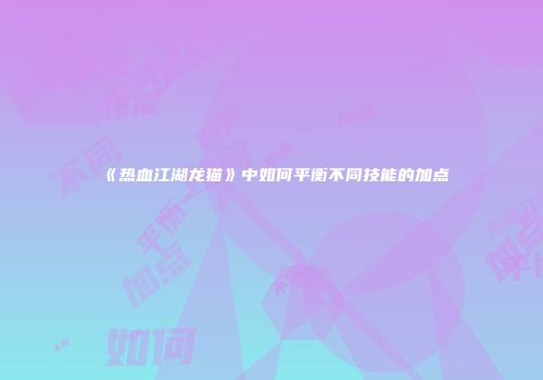 《热血江湖龙猫》中如何平衡不同技能的加点