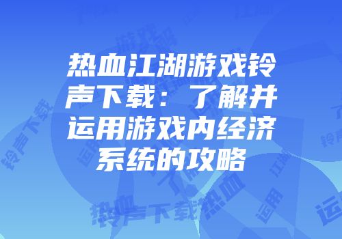 热血江湖游戏铃声下载：了解并运用游戏内经济系统的攻略
