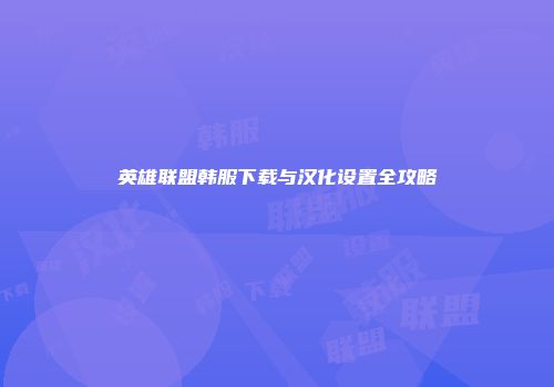 英雄联盟韩服下载与汉化设置全攻略