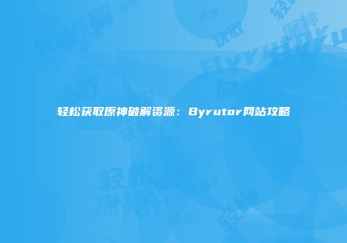轻松获取原神破解资源：Byrutor网站攻略
