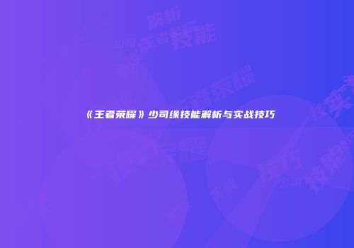 《王者荣耀》少司缘技能解析与实战技巧